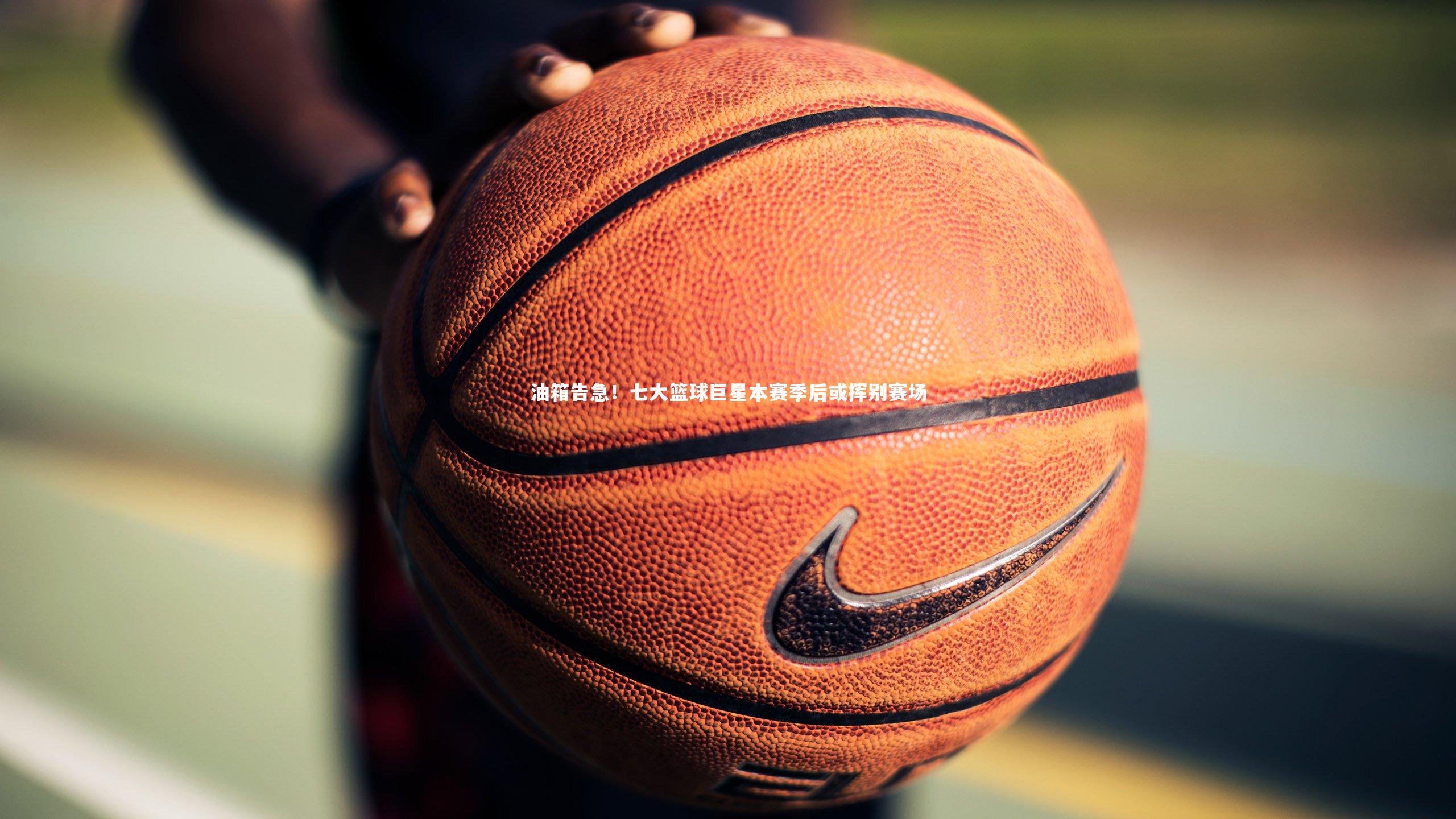 油箱告急！七大篮球巨星本赛季后或挥别赛场