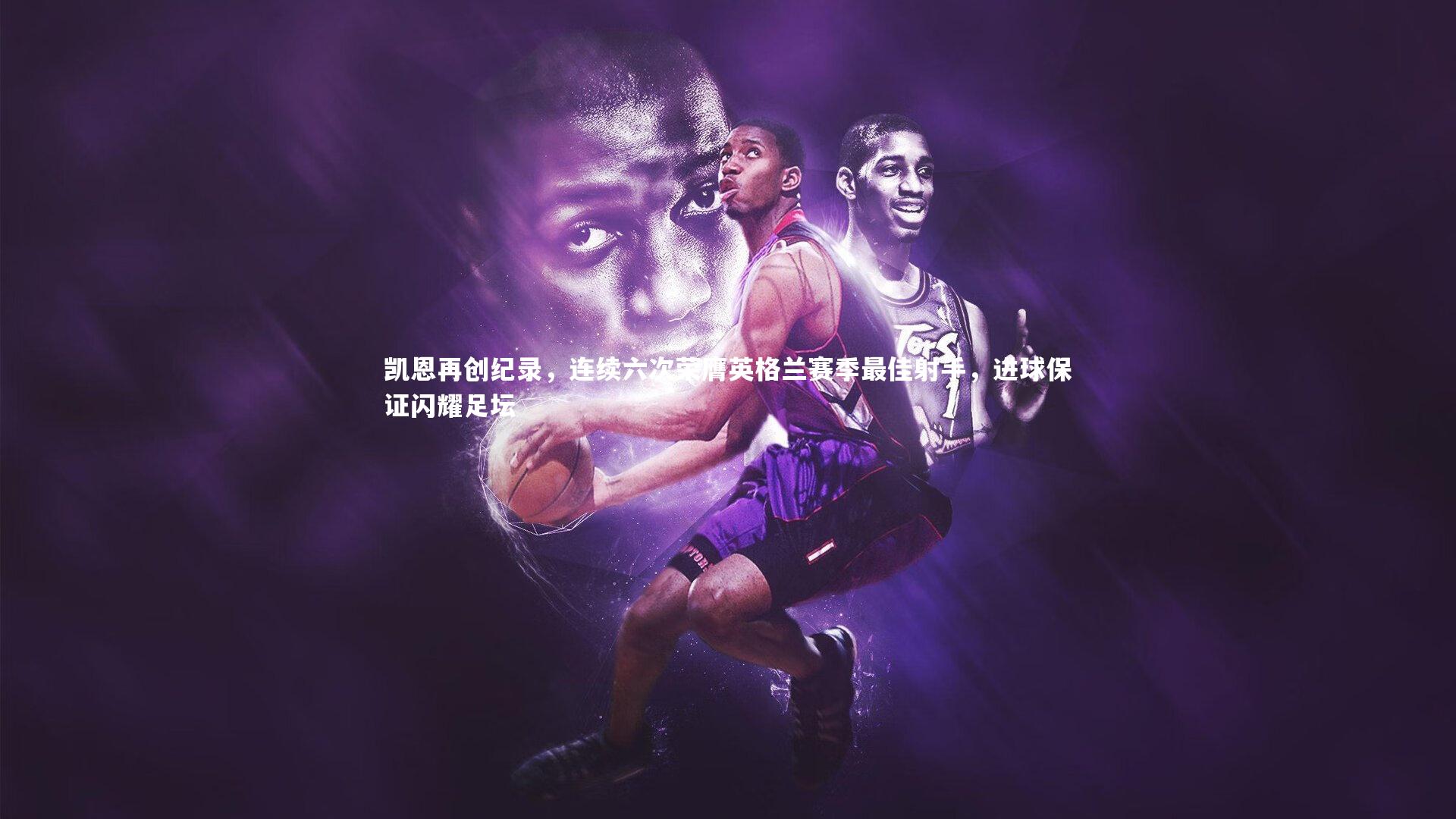 凯恩再创纪录,连续六次荣膺英格兰赛季最佳射手,进球保证闪耀足坛