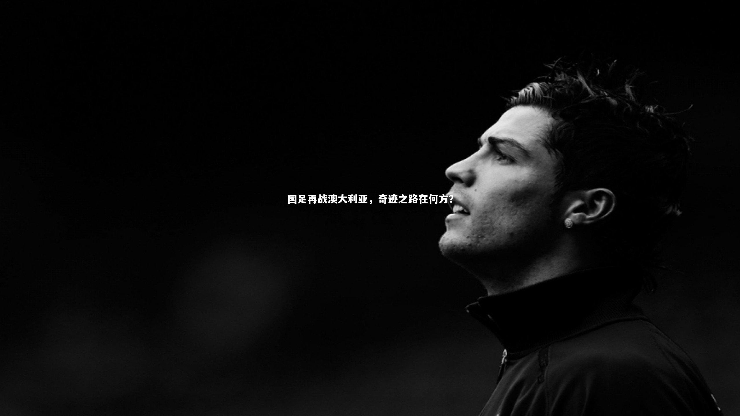 28圈相信品牌的力量：国足再战澳大利亚，奇迹之路在何方？